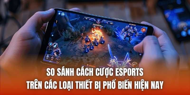 So sánh cách cược esports trên các loại thiết bị phổ biến hiện nay