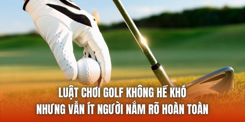 Luật chơi golf không hề khó nhưng vẫn ít người nắm rõ hoàn toàn